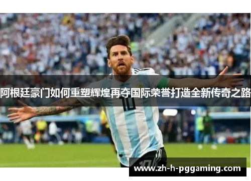 阿根廷豪门如何重塑辉煌再夺国际荣誉打造全新传奇之路 阿根廷豪门如何重塑辉煌再夺国际荣誉打造全新传奇之路