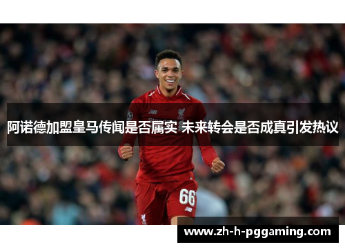 阿诺德加盟皇马传闻是否属实 未来转会是否成真引发热议