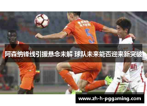 阿森纳锋线引援悬念未解 球队未来能否迎来新突破