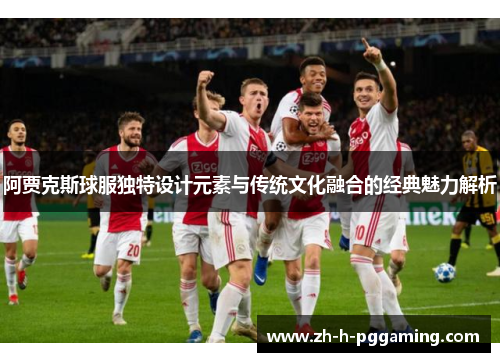 阿贾克斯球服独特设计元素与传统文化融合的经典魅力解析