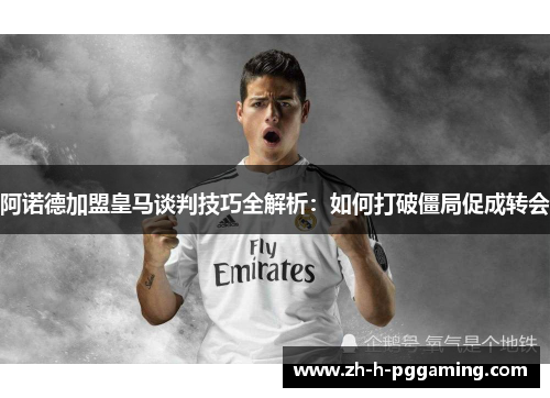 阿诺德加盟皇马谈判技巧全解析：如何打破僵局促成转会