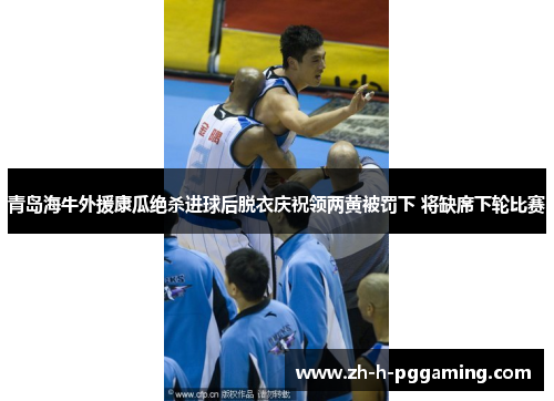 青岛海牛外援康瓜绝杀进球后脱衣庆祝领两黄被罚下 将缺席下轮比赛